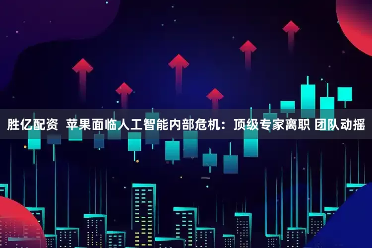 胜亿配资  苹果面临人工智能内部危机：顶级专家离职 团队动摇