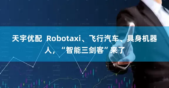天宇优配  Robotaxi、飞行汽车、具身机器人，“智能三剑客”来了