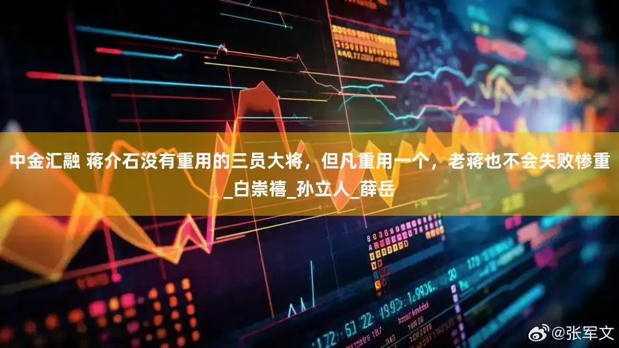 中金汇融 蒋介石没有重用的三员大将，但凡重用一个，老蒋也不会失败惨重_白崇禧_孙立人_薛岳