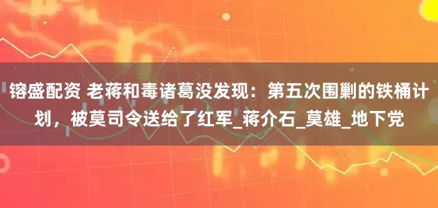 镕盛配资 老蒋和毒诸葛没发现：第五次围剿的铁桶计划，被莫司令送给了红军_蒋介石_莫雄_地下党
