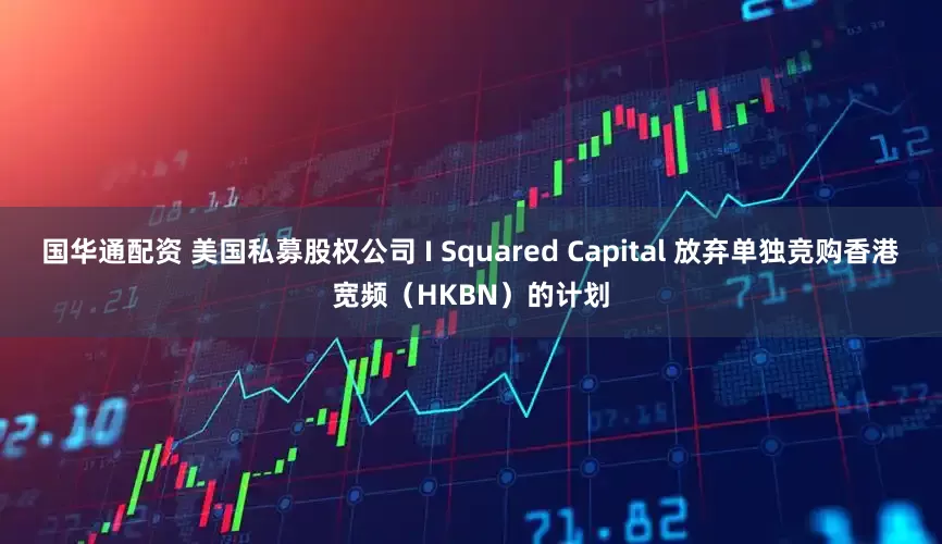 国华通配资 美国私募股权公司 I Squared Capital 放弃单独竞购香港宽频（HKBN）的计划