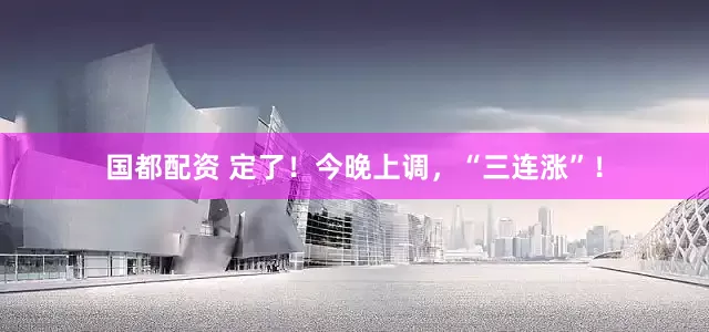 国都配资 定了！今晚上调，“三连涨”！