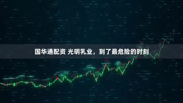 国华通配资 光明乳业，到了最危险的时刻