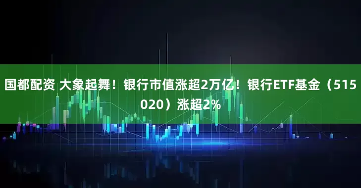 国都配资 大象起舞！银行市值涨超2万亿！银行ETF基金（515020）涨超2%