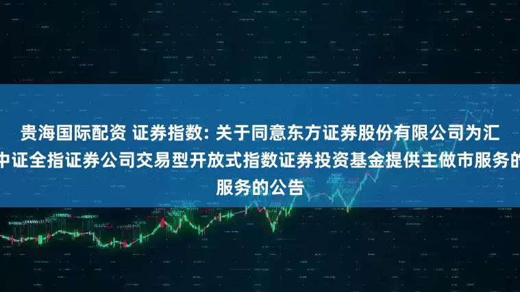 贵海国际配资 证券指数: 关于同意东方证券股份有限公司为汇添富中证全指证券公司交易型开放式指数证券投资基金提供主做市服务的公告