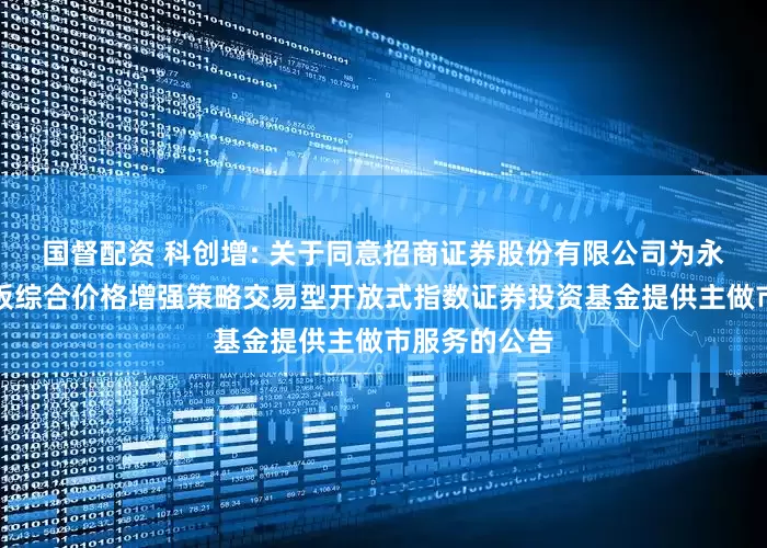 国督配资 科创增: 关于同意招商证券股份有限公司为永赢上证科创板综合价格增强策略交易型开放式指数证券投资基金提供主做市服务的公告
