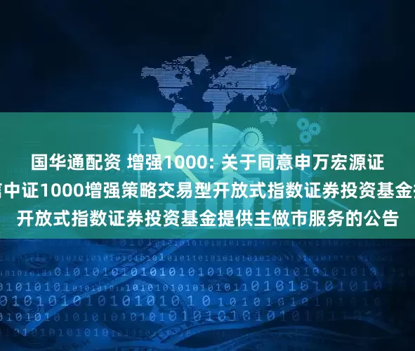 国华通配资 增强1000: 关于同意申万宏源证券有限公司为工银瑞信中证1000增强策略交易型开放式指数证券投资基金提供主做市服务的公告