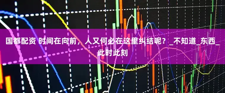 国都配资 时间在向前，人又何必在这里纠结呢？_不知道_东西_此时此刻