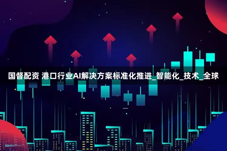 国督配资 港口行业AI解决方案标准化推进_智能化_技术_全球
