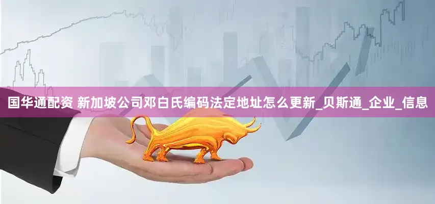 国华通配资 新加坡公司邓白氏编码法定地址怎么更新_贝斯通_企业_信息