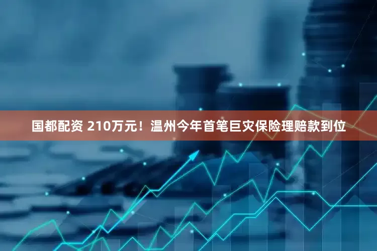 国都配资 210万元！温州今年首笔巨灾保险理赔款到位