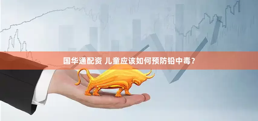 国华通配资 儿童应该如何预防铅中毒？