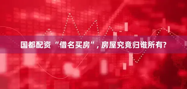国都配资 “借名买房”, 房屋究竟归谁所有?