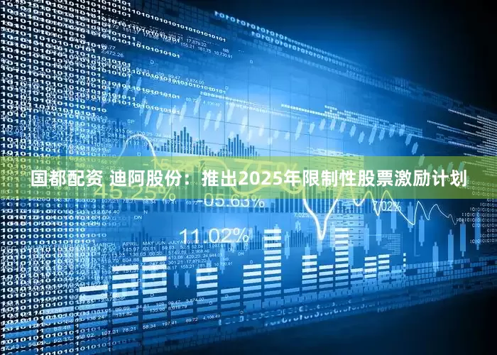 国都配资 迪阿股份：推出2025年限制性股票激励计划