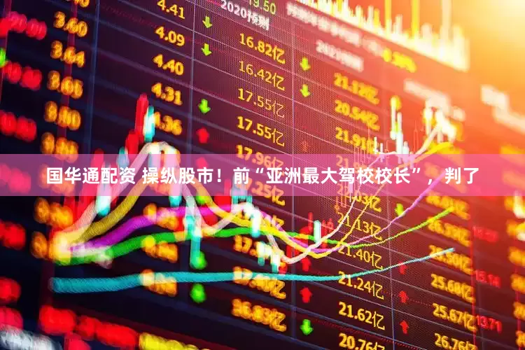 国华通配资 操纵股市！前“亚洲最大驾校校长”，判了