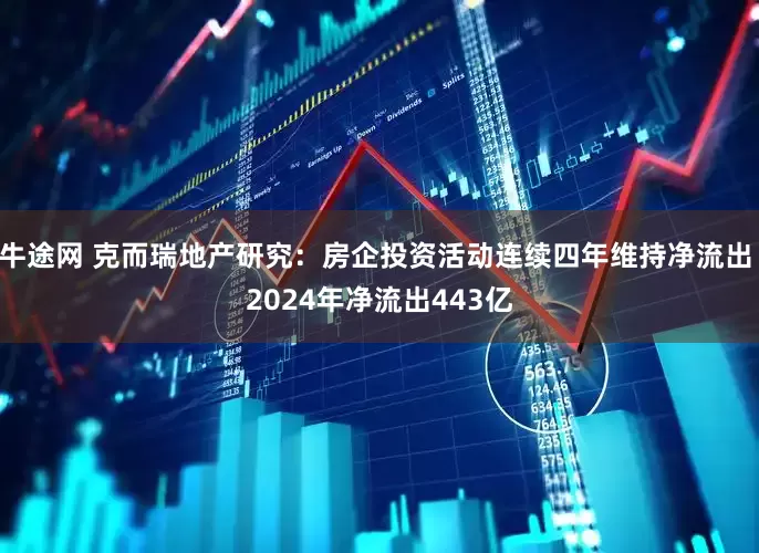 牛途网 克而瑞地产研究：房企投资活动连续四年维持净流出 2024年净流出443亿