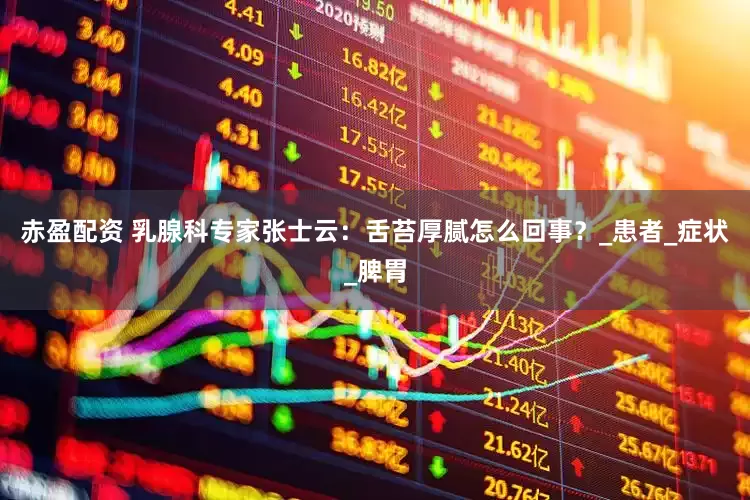 赤盈配资 乳腺科专家张士云：舌苔厚腻怎么回事？_患者_症状_脾胃