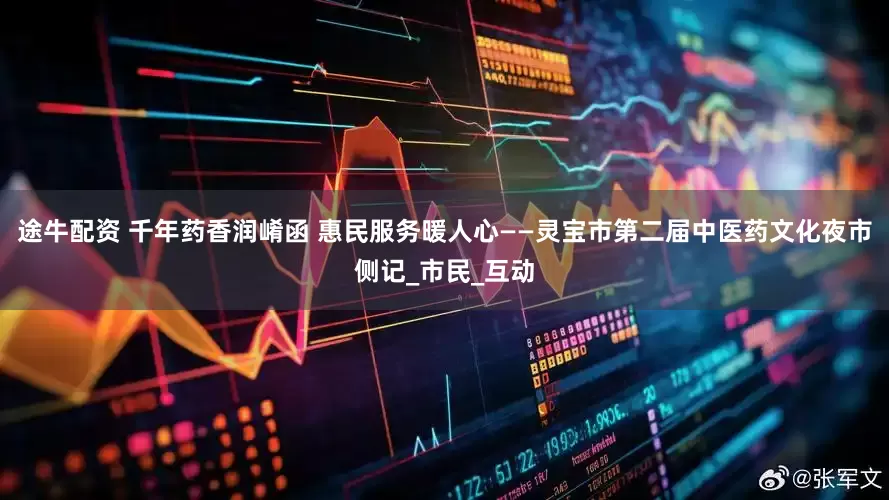 途牛配资 千年药香润崤函 惠民服务暖人心——灵宝市第二届中医药文化夜市侧记_市民_互动