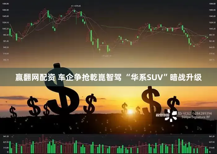赢翻网配资 车企争抢乾崑智驾 “华系SUV”暗战升级