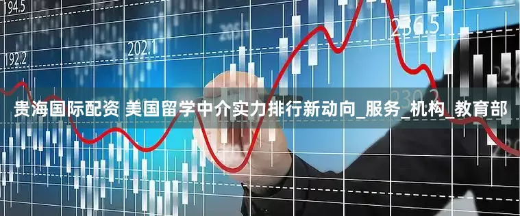贵海国际配资 美国留学中介实力排行新动向_服务_机构_教育部
