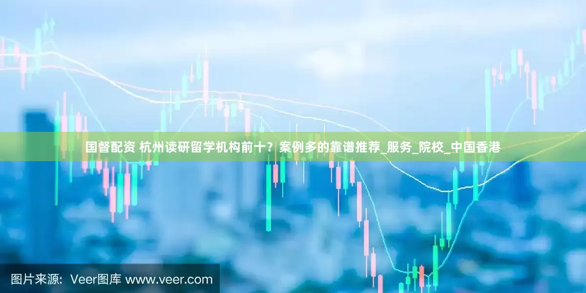 国督配资 杭州读研留学机构前十？案例多的靠谱推荐_服务_院校_中国香港