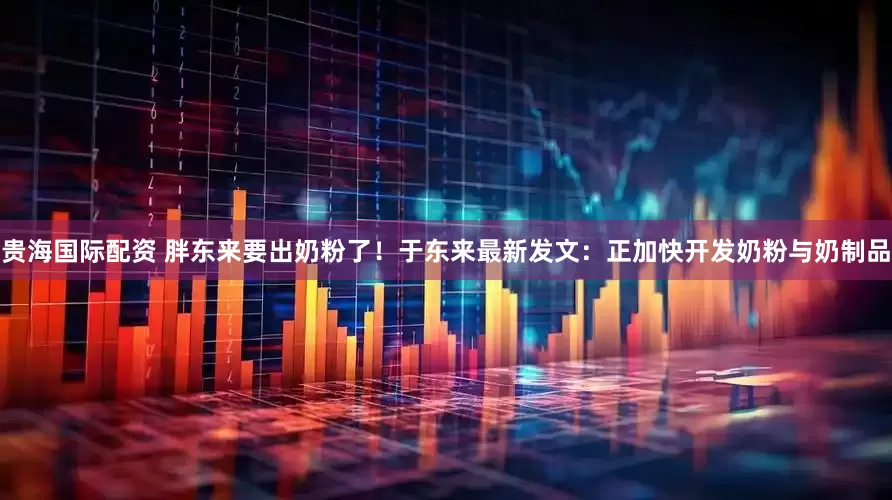 贵海国际配资 胖东来要出奶粉了！于东来最新发文：正加快开发奶粉与奶制品