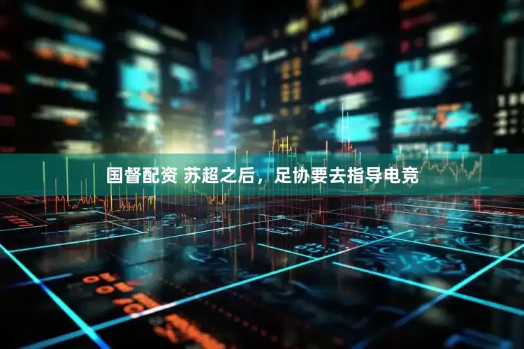 国督配资 苏超之后，足协要去指导电竞
