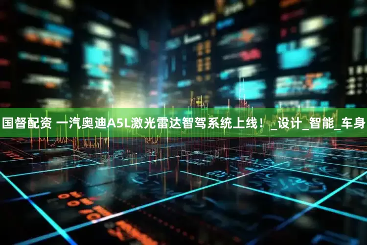 国督配资 一汽奥迪A5L激光雷达智驾系统上线！_设计_智能_车身