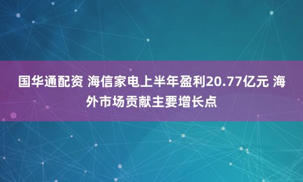 国华通配资 海信家电上半年盈利20.77亿元 海外市场贡献主要增长点