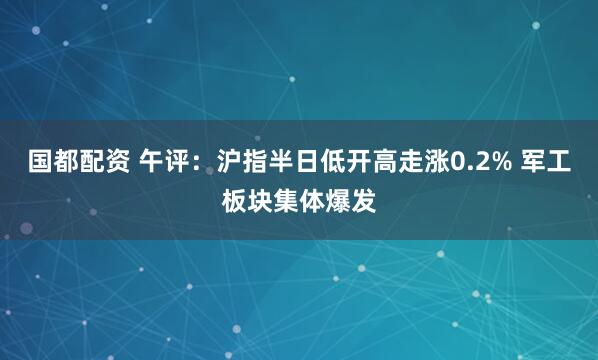 国都配资 午评：沪指半日低开高走涨0.2% 军工板块集体爆发