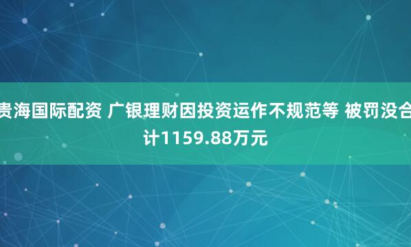 贵海国际配资 广银理财因投资运作不规范等 被罚没合计1159.88万元