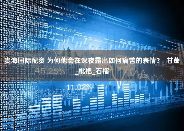 贵海国际配资 为何他会在深夜露出如何痛苦的表情？_甘蔗_枇杷_石榴