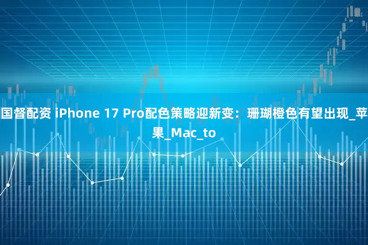国督配资 iPhone 17 Pro配色策略迎新变：珊瑚橙色有望出现_苹果_Mac_to