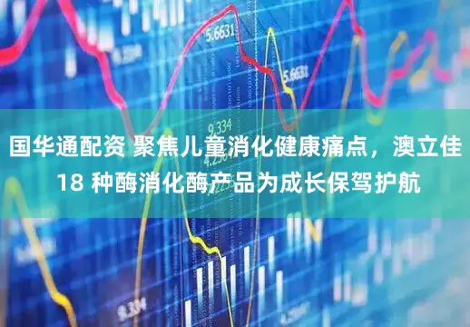 国华通配资 聚焦儿童消化健康痛点，澳立佳 18 种酶消化酶产品为成长保驾护航