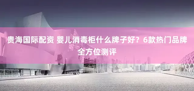 贵海国际配资 婴儿消毒柜什么牌子好？6款热门品牌全方位测评
