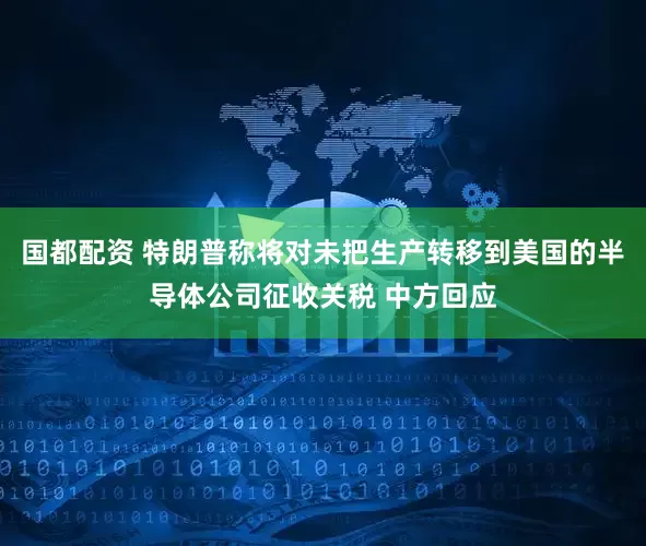国都配资 特朗普称将对未把生产转移到美国的半导体公司征收关税 中方回应