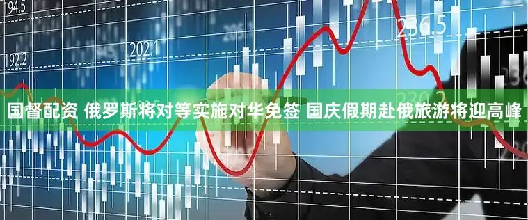 国督配资 俄罗斯将对等实施对华免签 国庆假期赴俄旅游将迎高峰
