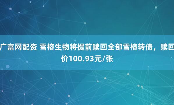 广富网配资 雪榕生物将提前赎回全部雪榕转债，赎回价100.93元/张