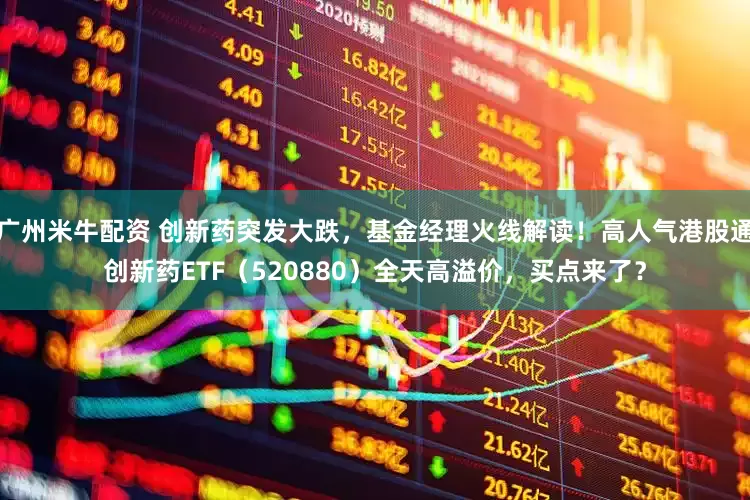 广州米牛配资 创新药突发大跌，基金经理火线解读！高人气港股通创新药ETF（520880）全天高溢价，买点来了？