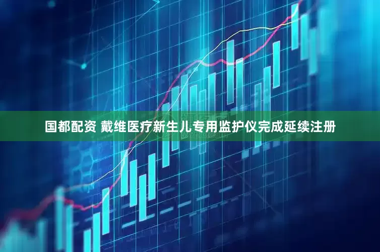 国都配资 戴维医疗新生儿专用监护仪完成延续注册