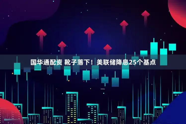 国华通配资 靴子落下！美联储降息25个基点