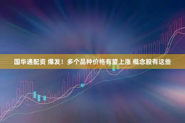 国华通配资 爆发！多个品种价格有望上涨 概念股有这些