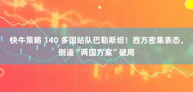 快牛策略 140 多国站队巴勒斯坦！西方密集表态，倒逼“两国方案”破局