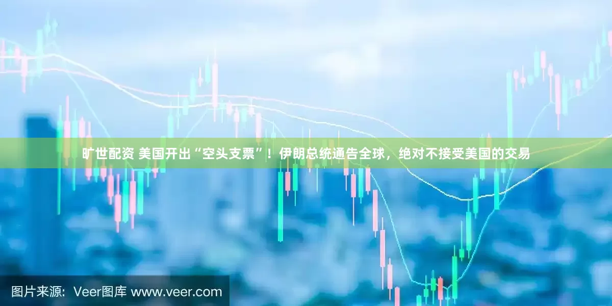 旷世配资 美国开出“空头支票”！伊朗总统通告全球，绝对不接受美国的交易