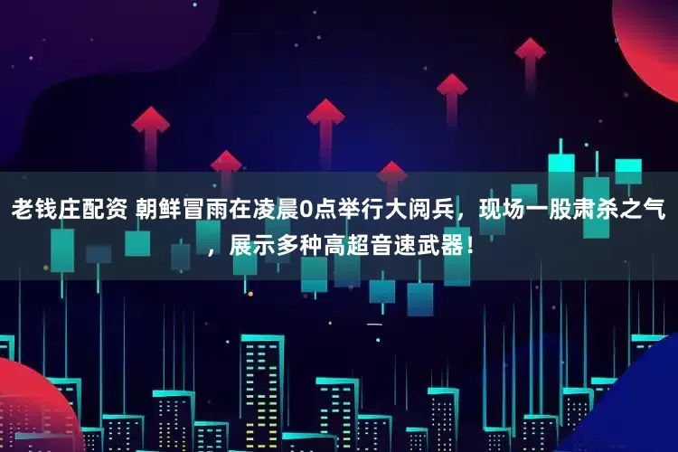 老钱庄配资 朝鲜冒雨在凌晨0点举行大阅兵，现场一股肃杀之气，展示多种高超音速武器！