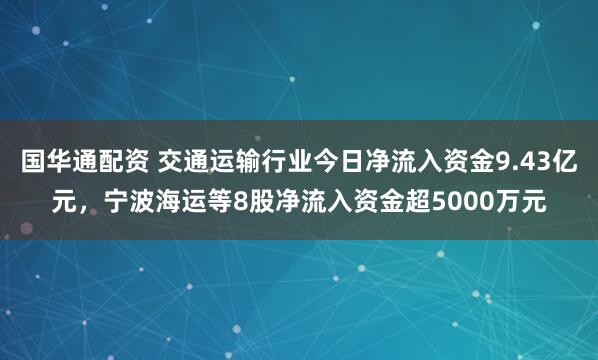 国华通配资 交通运输行业今日净流入资金9.43亿元,宁波海运等8股净流入资金超5000万元