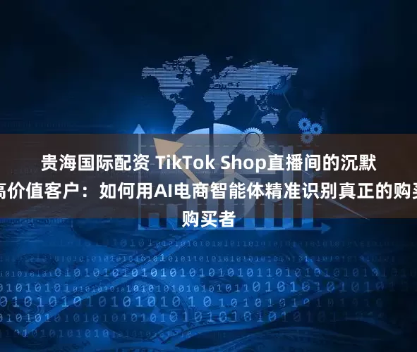 贵海国际配资 TikTok Shop直播间的沉默型高价值客户：如何用AI电商智能体精准识别真正的购买者